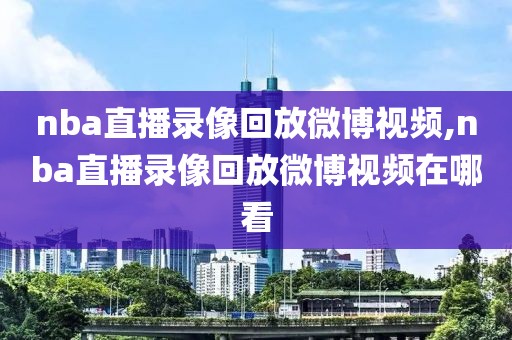 nba直播录像回放微博视频,nba直播录像回放微博视频在哪看