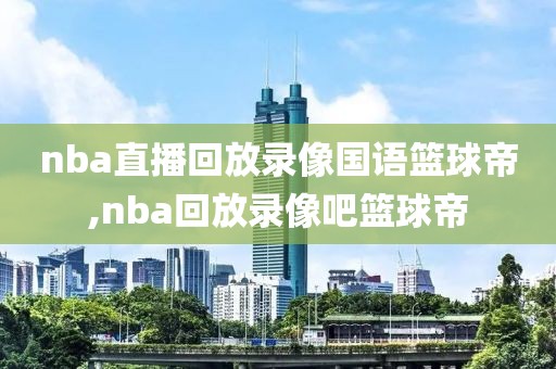 nba直播回放录像国语篮球帝,nba回放录像吧篮球帝