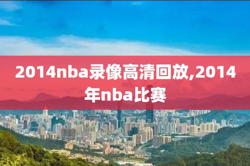 2014nba录像高清回放,2014年nba比赛
