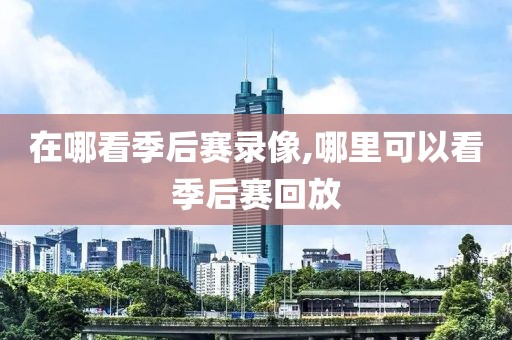 在哪看季后赛录像,哪里可以看季后赛回放