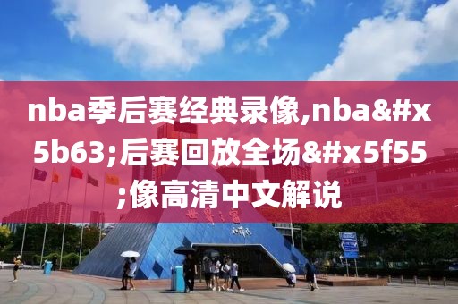 nba季后赛经典录像,nba季后赛回放全场录像高清中文解说