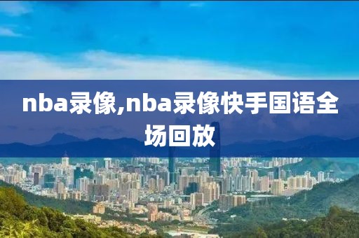 nba录像,nba录像快手国语全场回放