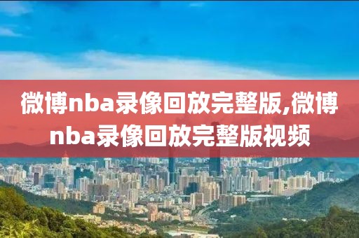 微博nba录像回放完整版,微博nba录像回放完整版视频