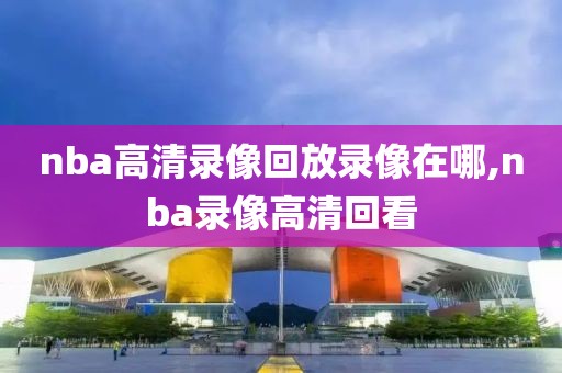 nba高清录像回放录像在哪,nba录像高清回看