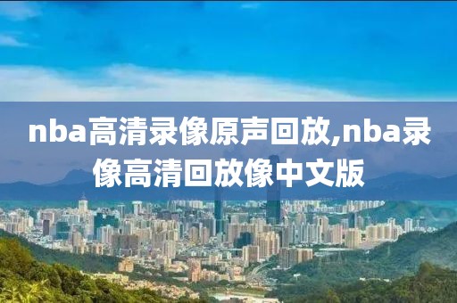 nba高清录像原声回放,nba录像高清回放像中文版