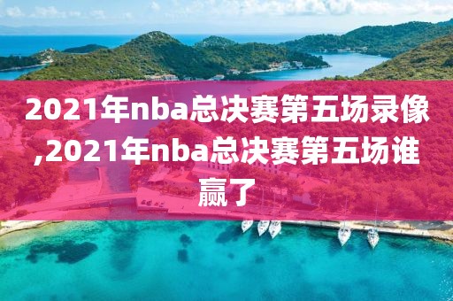 2021年nba总决赛第五场录像,2021年nba总决赛第五场谁赢了