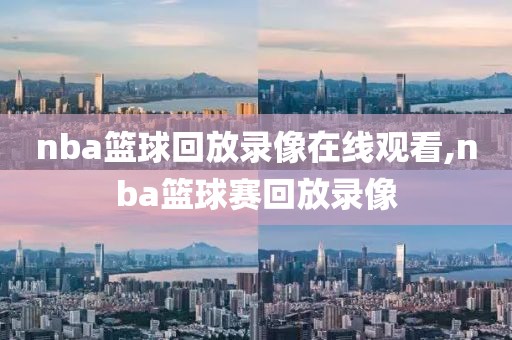 nba篮球回放录像在线观看,nba篮球赛回放录像