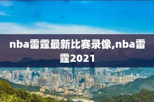 nba雷霆最新比赛录像,nba雷霆2021