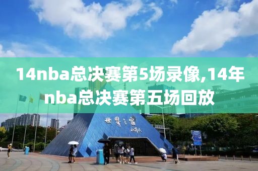 14nba总决赛第5场录像,14年nba总决赛第五场回放