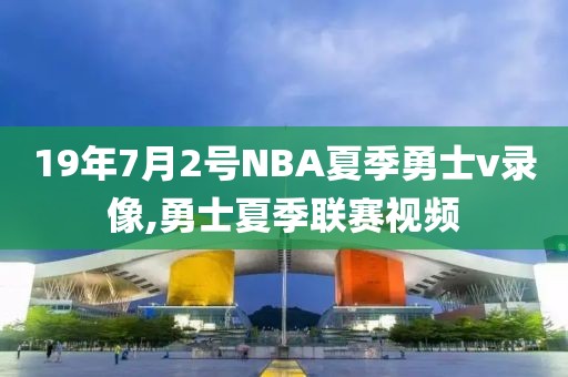 19年7月2号NBA夏季勇士v录像,勇士夏季联赛视频