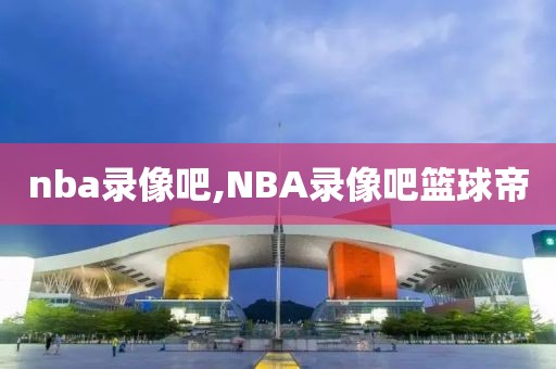 nba录像吧,NBA录像吧篮球帝