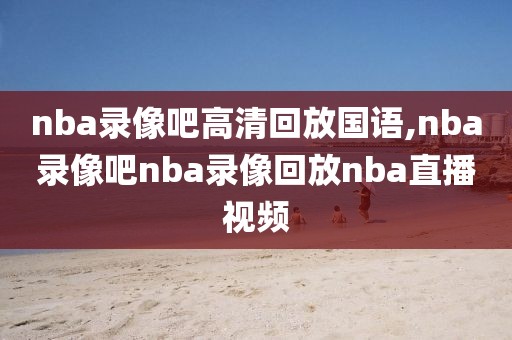 nba录像吧高清回放国语,nba录像吧nba录像回放nba直播视频