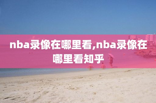 nba录像在哪里看,nba录像在哪里看知乎