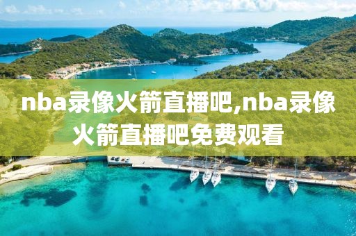 nba录像火箭直播吧,nba录像火箭直播吧免费观看