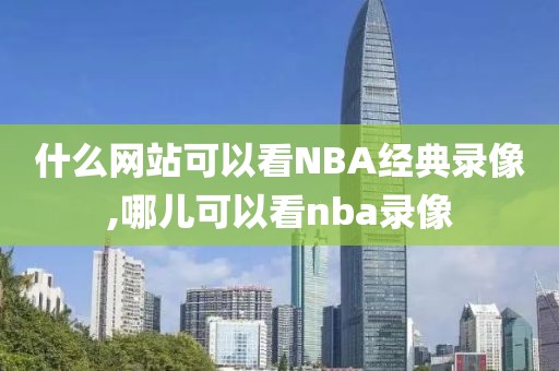 什么网站可以看NBA经典录像,哪儿可以看nba录像