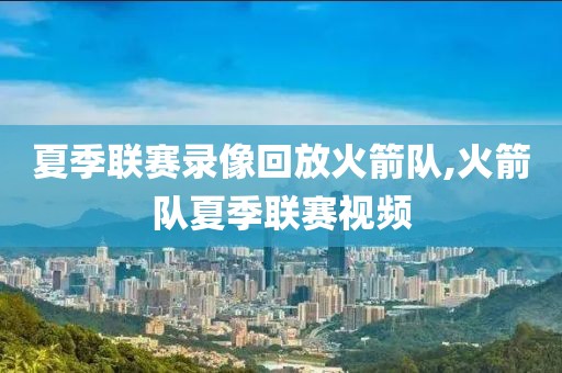 夏季联赛录像回放火箭队,火箭队夏季联赛视频