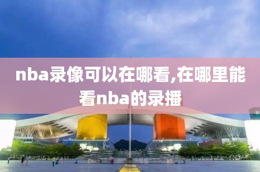nba录像可以在哪看,在哪里能看nba的录播