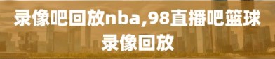 录像吧回放nba,98直播吧篮球录像回放