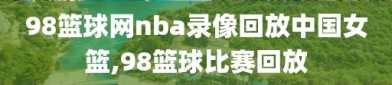 98篮球网nba录像回放中国女篮,98篮球比赛回放