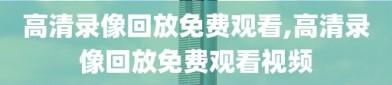 高清录像回放免费观看,高清录像回放免费观看视频