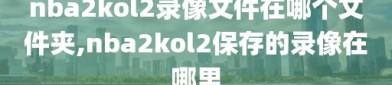 nba2kol2录像文件在哪个文件夹,nba2kol2保存的录像在哪里