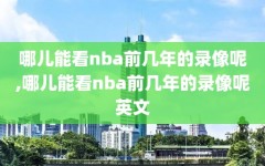 哪儿能看nba前几年的录像呢,哪儿能看nba前几年的录像呢英文