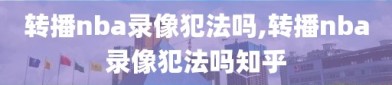 转播nba录像犯法吗,转播nba录像犯法吗知乎