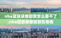 nba篮球录像回放怎么看不了,nba回放录像回放在哪看