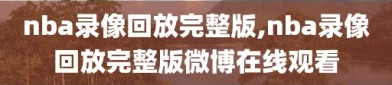 nba录像回放完整版,nba录像回放完整版微博在线观看