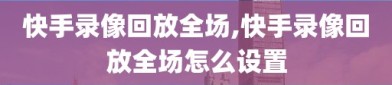 快手录像回放全场,快手录像回放全场怎么设置