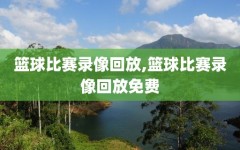 篮球比赛录像回放,篮球比赛录像回放免费