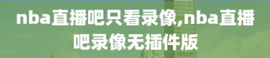 nba直播吧只看录像,nba直播吧录像无插件版