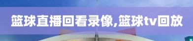 篮球直播回看录像,篮球tv回放