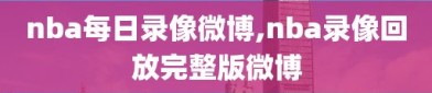 nba每日录像微博,nba录像回放完整版微博